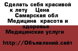Сделать себя красивой к лету. › Цена ­ 500 - Самарская обл. Медицина, красота и здоровье » Медицинские услуги   